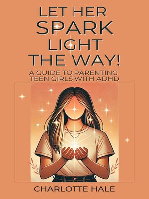 cover image of Let Her Spark Light the Way! a Guide to Parenting Teen Girls With ADHD
